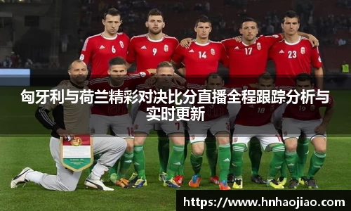 匈牙利与荷兰精彩对决比分直播全程跟踪分析与实时更新