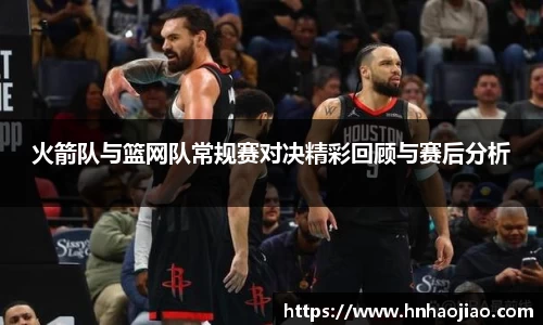 火箭队与篮网队常规赛对决精彩回顾与赛后分析