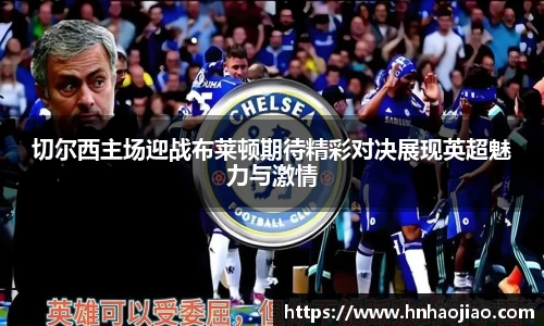 切尔西主场迎战布莱顿期待精彩对决展现英超魅力与激情